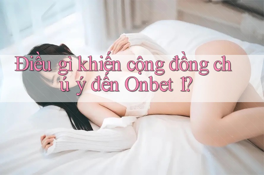 Điều gì khiến cộng đồng chú ý đến Onbet 1?