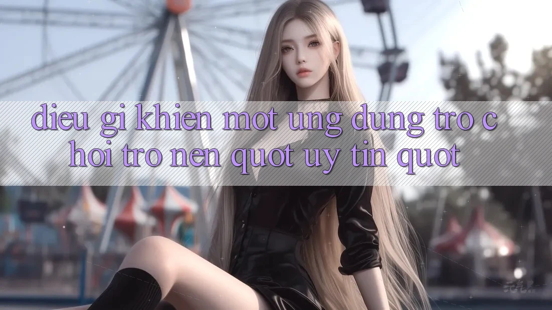 Điều gì khiến một ứng dụng trò chơi trở nên " uy tín" ?