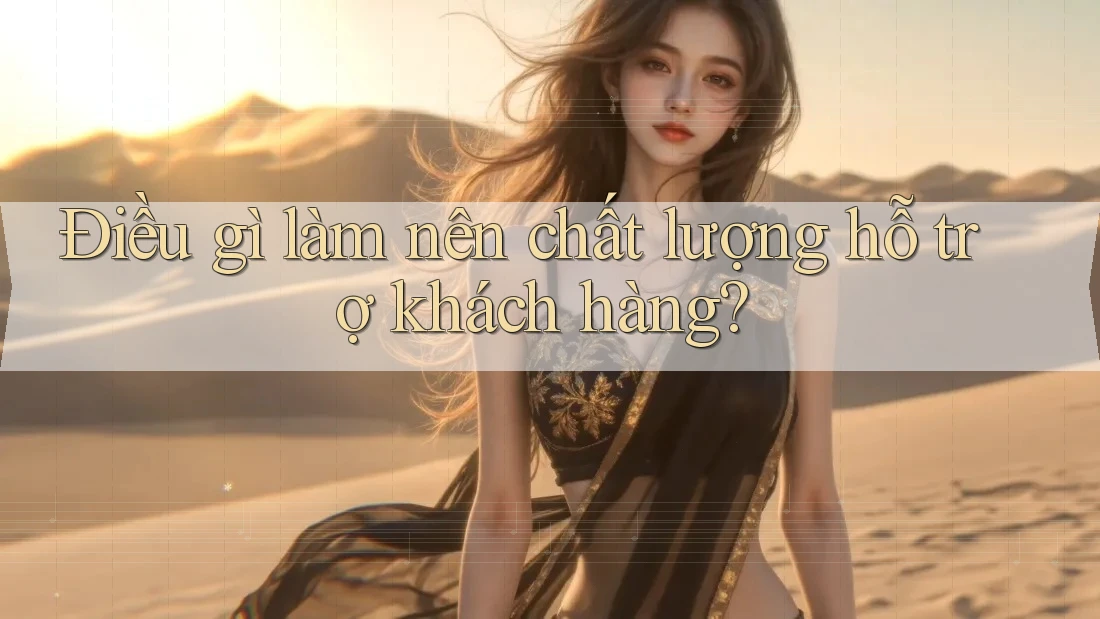 Điều gì làm nên chất lượng hỗ trợ khách hàng?