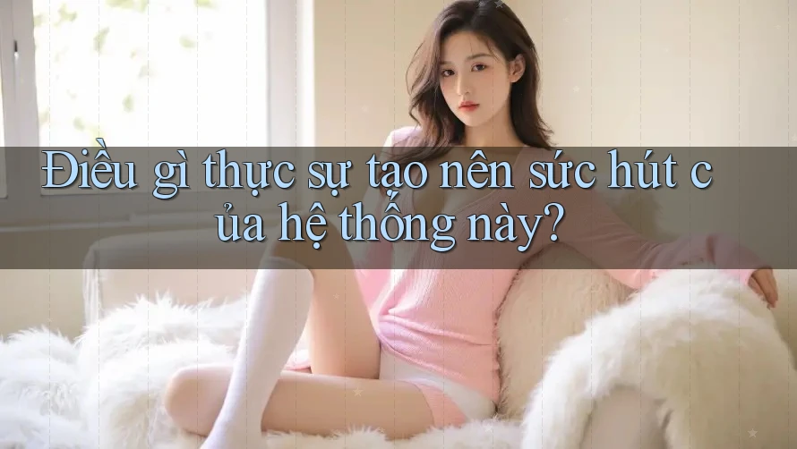 Điều gì thực sự tạo nên sức hút của hệ thống này?