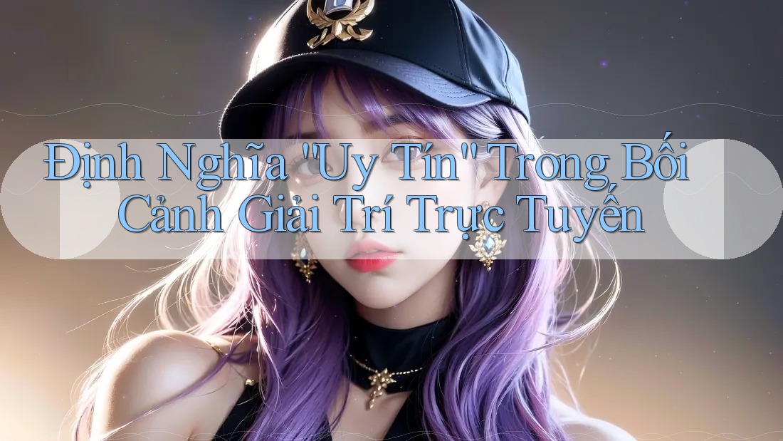 Định Nghĩa “Uy Tín” Trong Bối Cảnh Giải Trí Trực Tuyến
