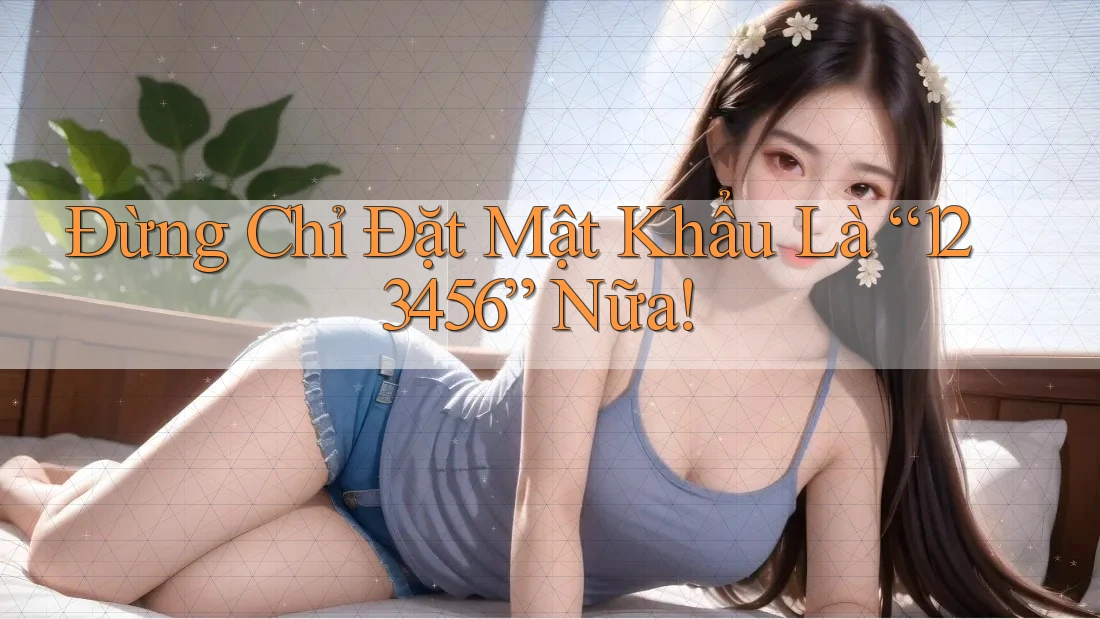 Đừng Chỉ Đặt Mật Khẩu Là “123456” Nữa!