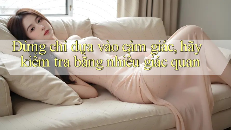 Đừng chỉ dựa vào cảm giác, hãy kiểm tra bằng nhiều giác quan