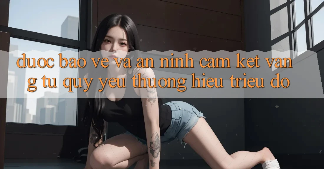 Được bảo vệ Và An ninh: Cam Kết Vàng Từ Quý yêu thương Hiệu Triệu Đô