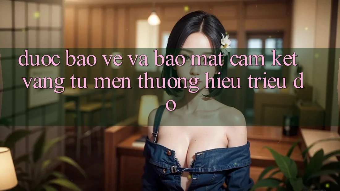 Được bảo vệ Và Bảo Mật: Cam Kết Vàng Từ Mến thương Hiệu Triệu Đô