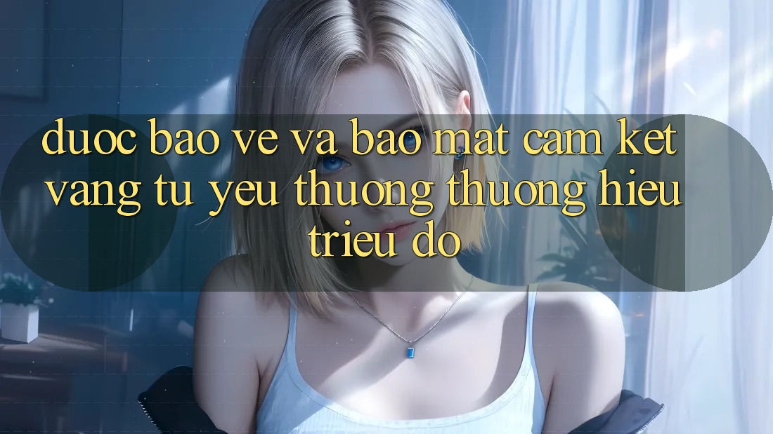 Được bảo vệ Và Bảo Mật: Cam Kết Vàng Từ Yêu thương thương Hiệu Triệu Đô