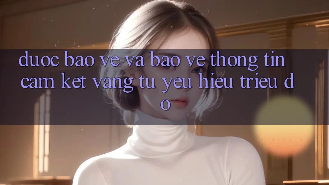 Được bảo vệ Và Bảo vệ thông tin: Cam Kết Vàng Từ Yêu Hiệu Triệu Đô