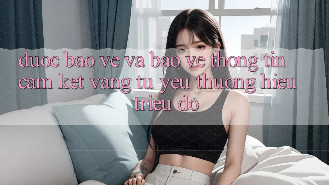 Được bảo vệ Và Bảo vệ thông tin: Cam Kết Vàng Từ Yêu thương Hiệu Triệu Đô