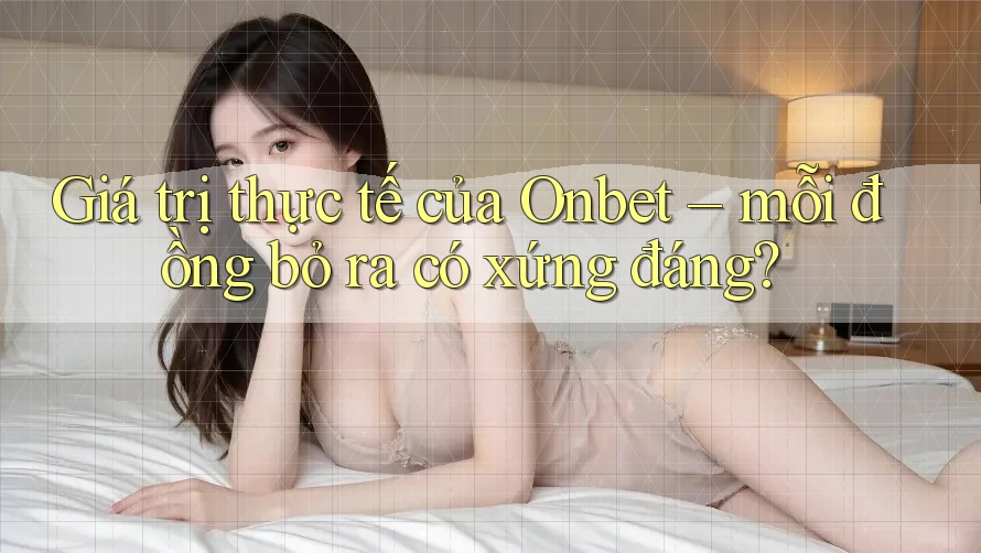 Giá trị thực tế của Onbet – mỗi đồng bỏ ra có xứng đáng?