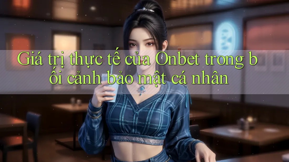 Giá trị thực tế của Onbet trong bối cảnh bảo mật cá nhân