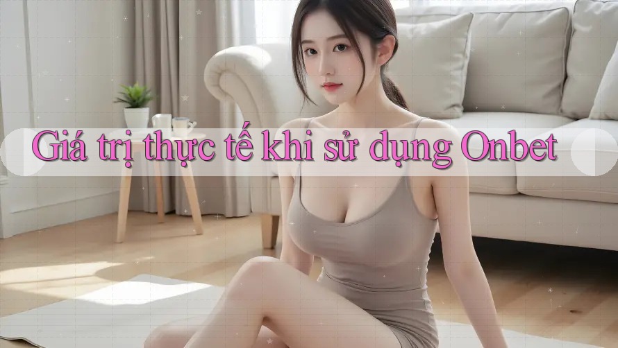 Giá trị thực tế khi sử dụng Onbet