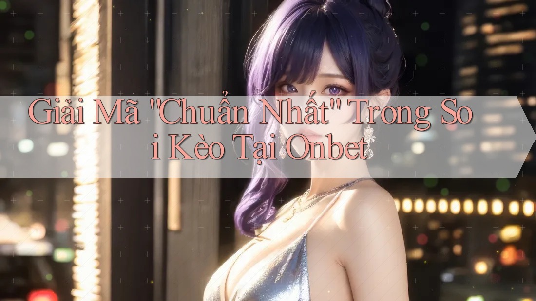 Giải Mã “Chuẩn Nhất” Trong Soi Kèo Tại Onbet