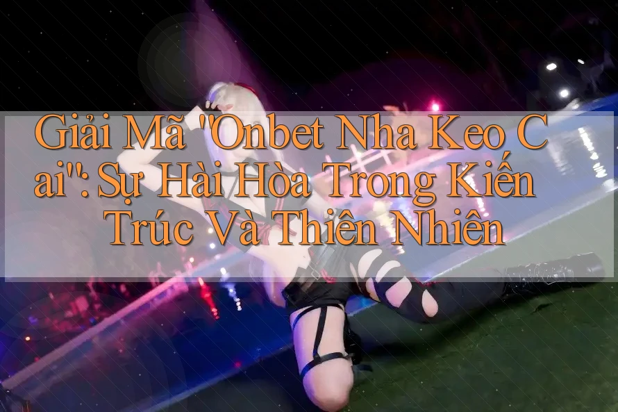 Giải Mã “Onbet Nha Keo Cai”: Sự Hài Hòa Trong Kiến Trúc Và Thiên Nhiên