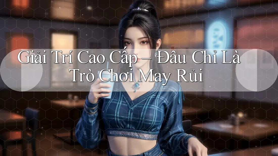 Giải Trí Cao Cấp – Đâu Chỉ Là Trò Chơi May Rủi