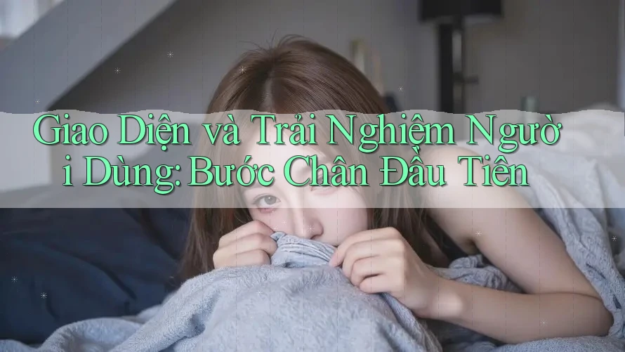 Giao Diện và Trải Nghiệm Người Dùng: Bước Chân Đầu Tiên