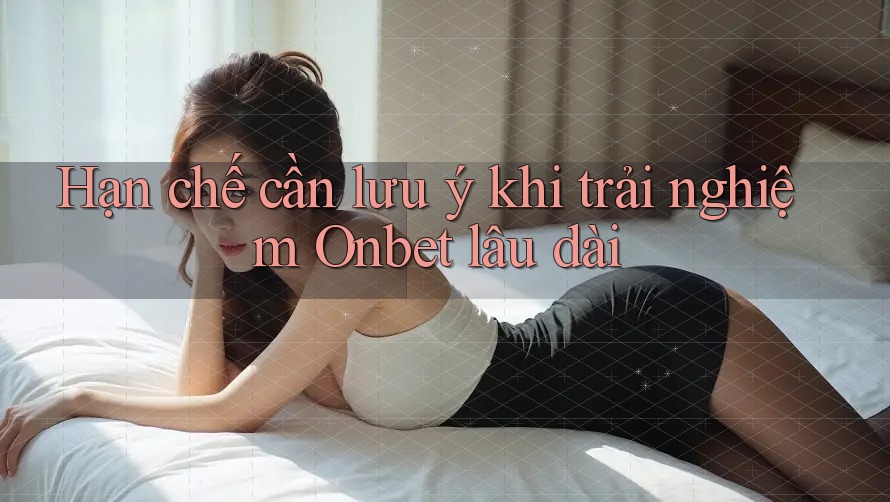 Hạn chế cần lưu ý khi trải nghiệm Onbet lâu dài