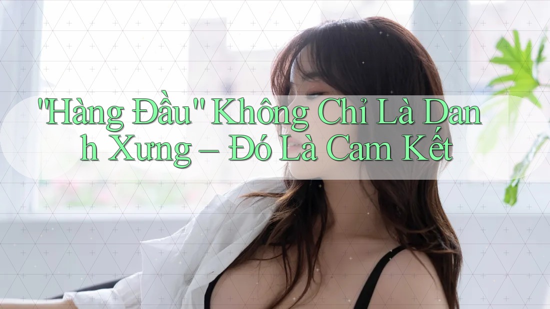 “Hàng Đầu” Không Chỉ Là Danh Xưng – Đó Là Cam Kết