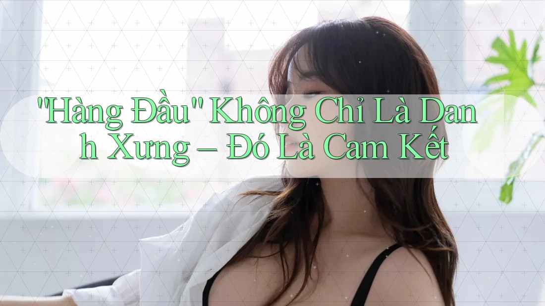 “Hàng Đầu” Không Chỉ Là Danh Xưng – Đó Là Cam Kết “Hàng Đầu” Không Chỉ Là Danh Xưng – Đó Là Cam Kết