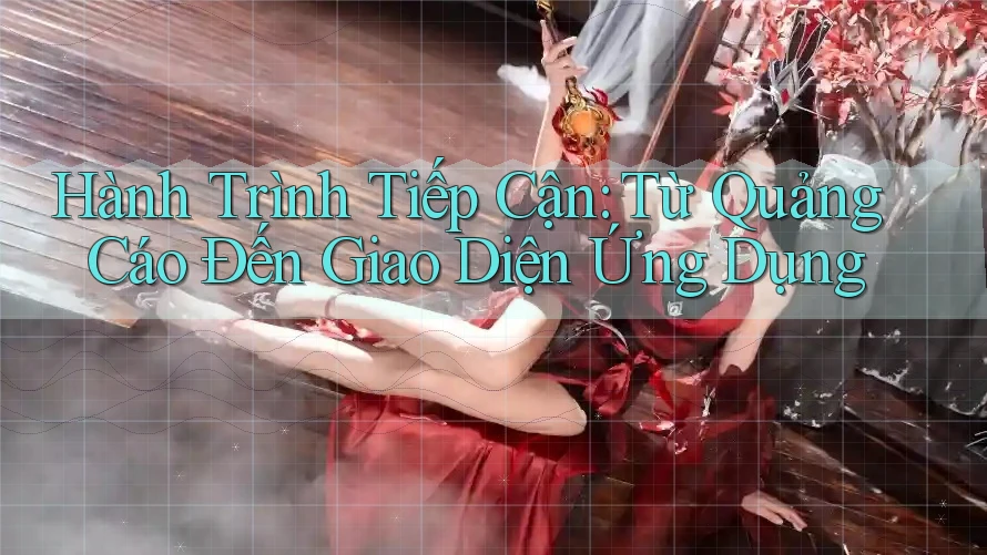 Hành Trình Tiếp Cận: Từ Quảng Cáo Đến Giao Diện Ứng Dụng