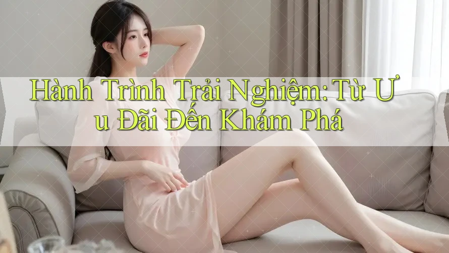 Hành Trình Trải Nghiệm: Từ Ưu Đãi Đến Khám Phá Hành Trình Trải Nghiệm: Từ Ưu Đãi Đến Khám Phá