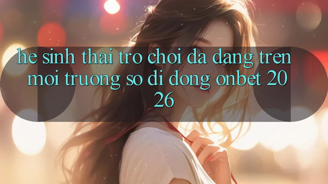 Hệ Sinh Thái Trò Chơi Đa Dạng Trên Môi trường số di động Onbet 2026