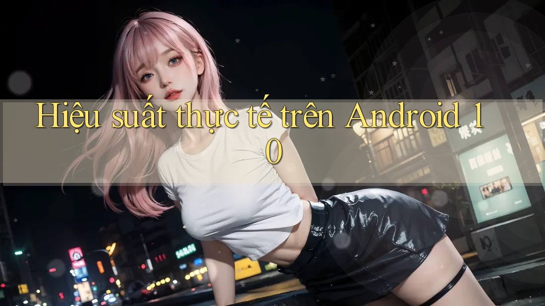 Hiệu suất thực tế trên Android 10 Hiệu suất thực tế trên Android 10