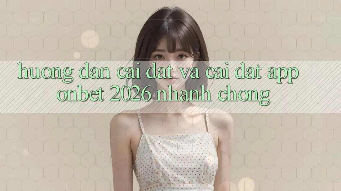 Hướng Dẫn Cài đặt Và Cài Đặt App Onbet 2026 Nhanh chóng