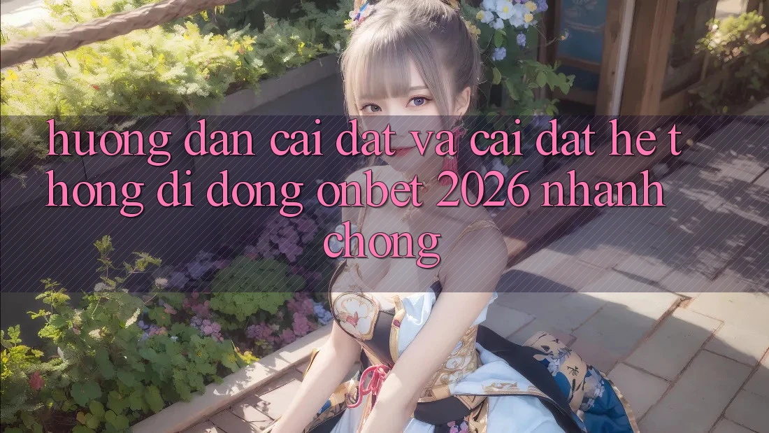 Hướng Dẫn Cài đặt Và Cài Đặt Hệ thống di động Onbet 2026 Nhanh Chóng