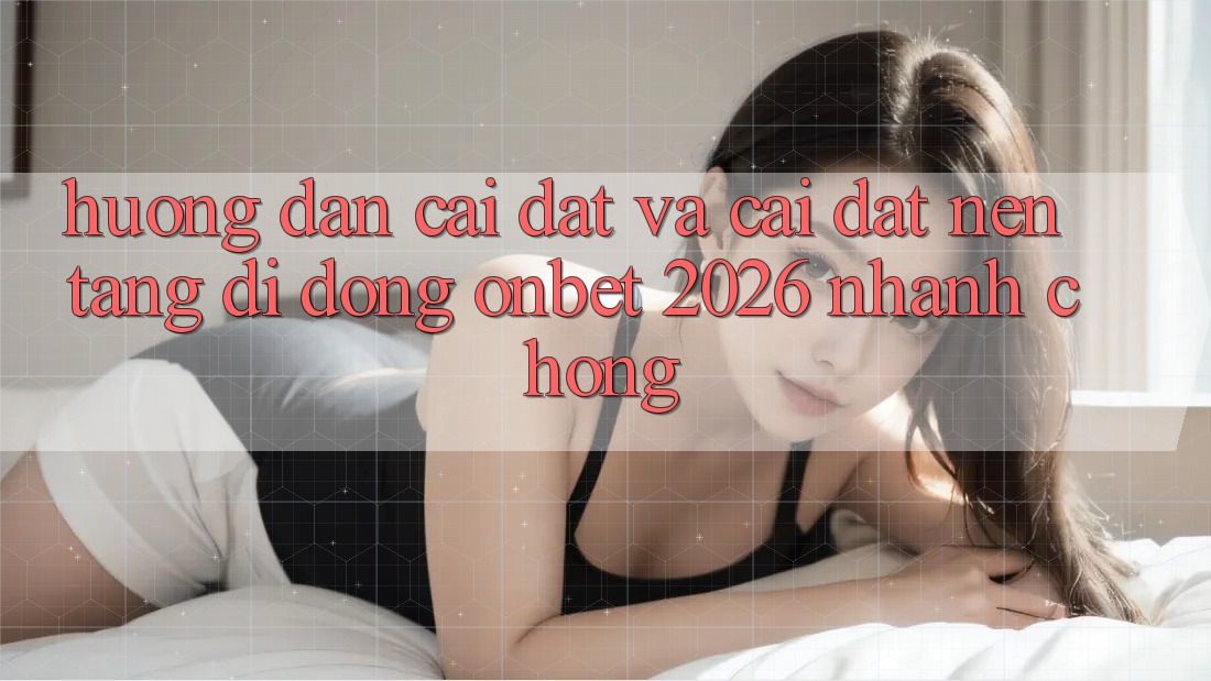 Hướng Dẫn Cài đặt Và Cài Đặt Nền tảng di động Onbet 2026 Nhanh Chóng