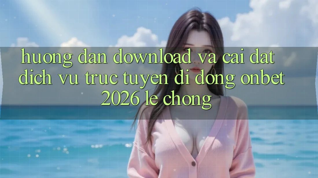 Hướng Dẫn Download Và Cài Đặt Dịch vụ trực tuyến di động Onbet 2026 Lẹ Chóng
