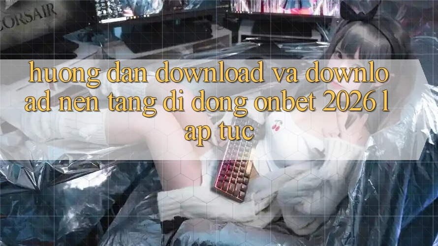 Hướng Dẫn Download Và Download Nền tảng di động Onbet 2026 Lập tức