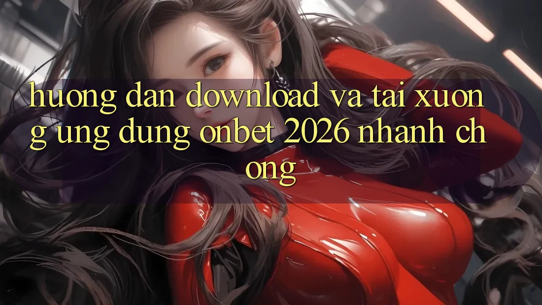 Hướng Dẫn Download Và Tải xuống Ứng dụng Onbet 2026 Nhanh Chóng