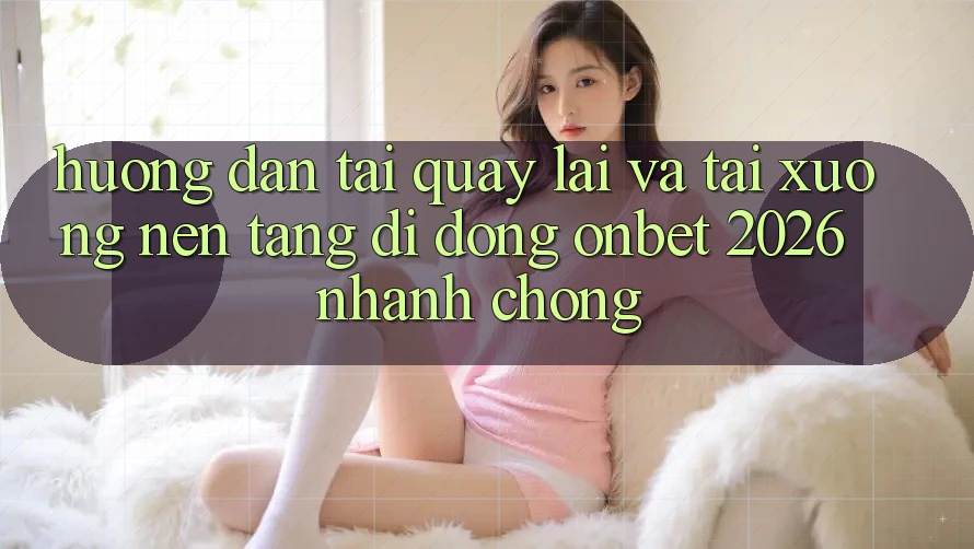 Hướng Dẫn Tải quay lại Và Tải xuống Nền tảng di động Onbet 2026 Nhanh Chóng