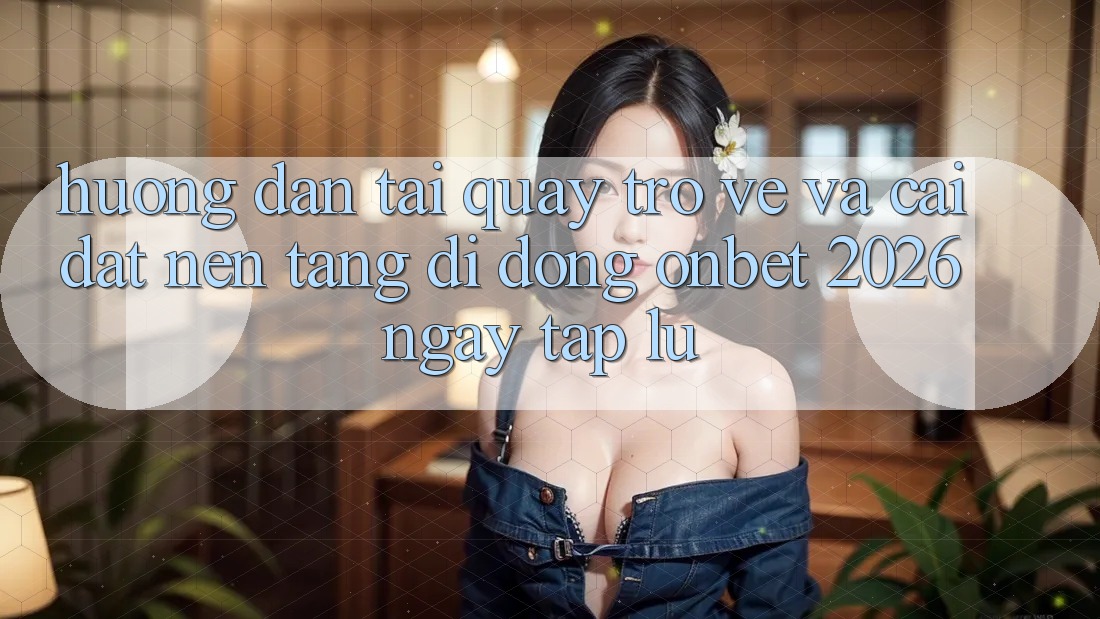 Hướng Dẫn Tải quay trở về Và Cài Đặt Nền tảng di động Onbet 2026 Ngay tắp lự