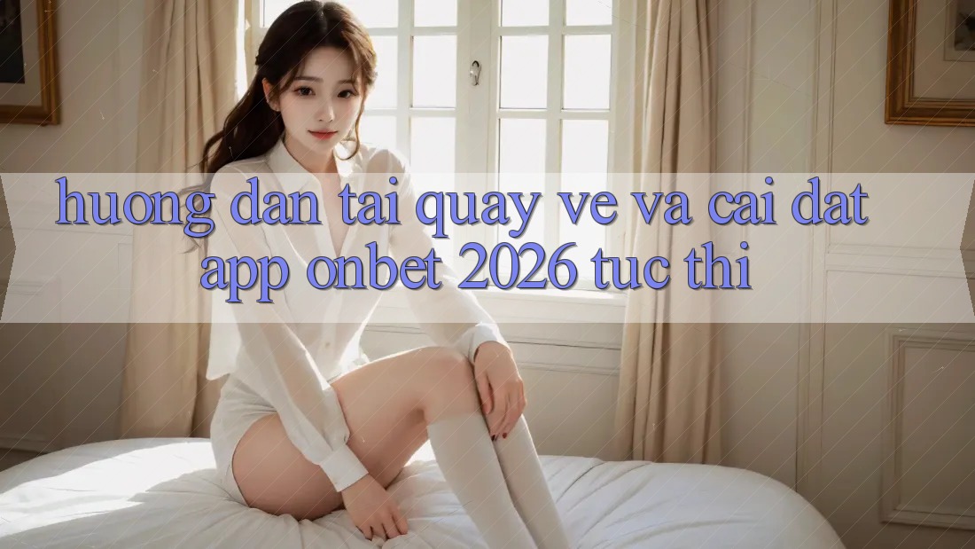 Hướng Dẫn Tải quay về Và Cài Đặt App Onbet 2026 Tức thì