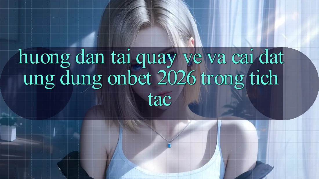 Hướng Dẫn Tải quay về Và Cài Đặt Ứng dụng Onbet 2026 Trong tích tắc