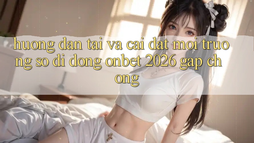 Hướng Dẫn Tải Và Cài Đặt Môi trường số di động Onbet 2026 Gấp Chóng