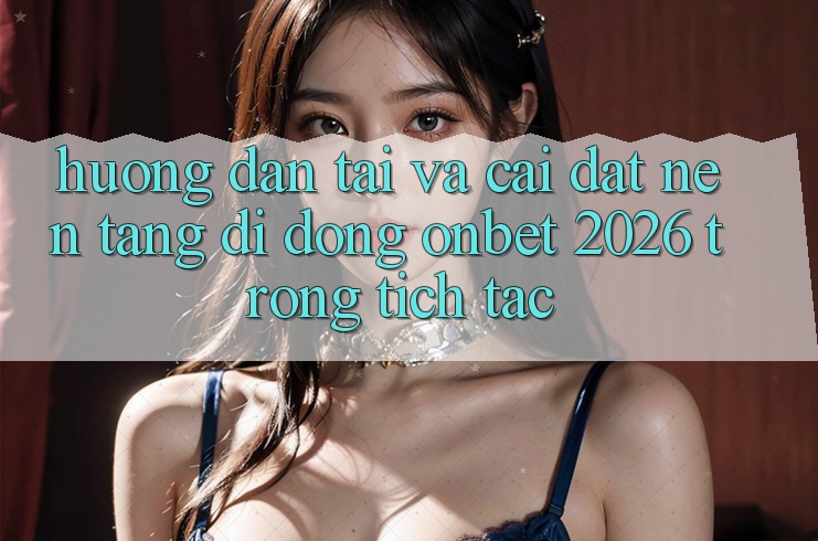 Hướng Dẫn Tải Và Cài Đặt Nền tảng di động Onbet 2026 Trong tích tắc