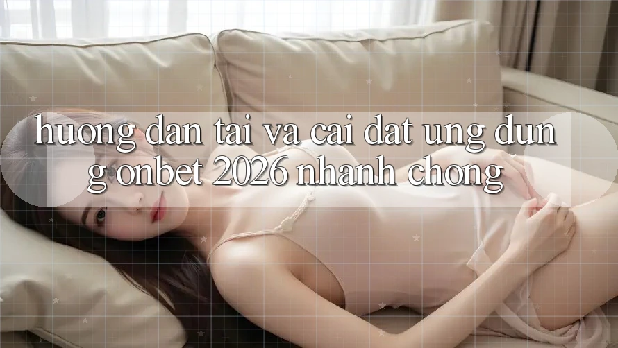 Hướng Dẫn Tải Và Cài Đặt Ứng dụng Onbet 2026 Nhanh chóng
