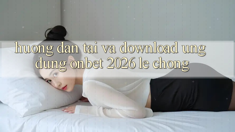 Hướng Dẫn Tải Và Download Ứng dụng Onbet 2026 Lẹ Chóng