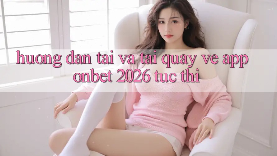 Hướng Dẫn Tải Và Tải quay về App Onbet 2026 Tức thì