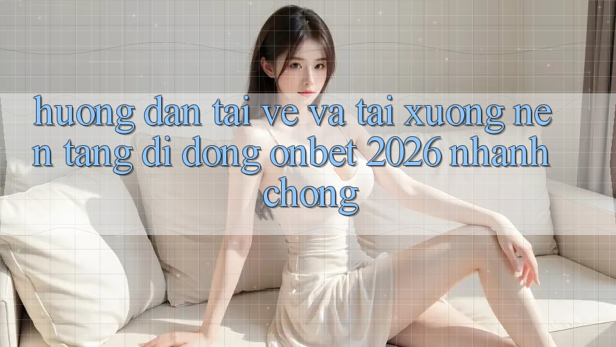 Hướng Dẫn Tải về Và Tải xuống Nền tảng di động Onbet 2026 Nhanh Chóng