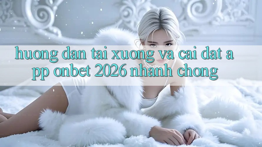 Hướng Dẫn Tải xuống Và Cài Đặt App Onbet 2026 Nhanh Chóng