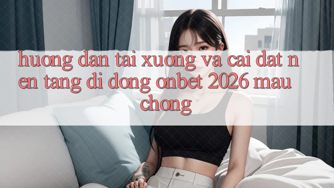 Hướng Dẫn Tải xuống Và Cài Đặt Nền tảng di động Onbet 2026 Mau Chóng