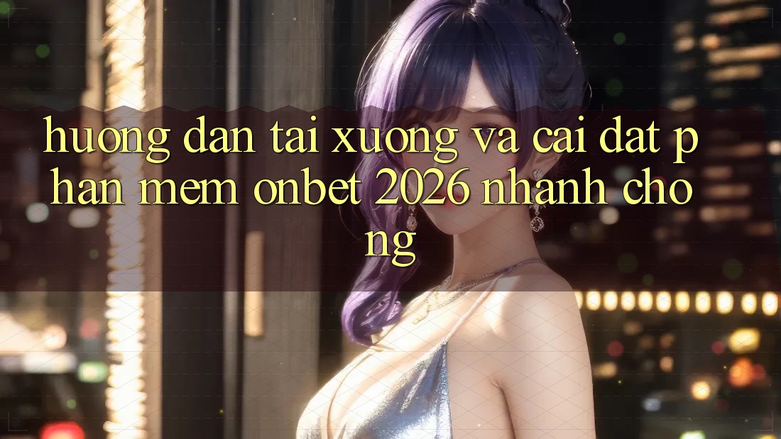 Hướng Dẫn Tải xuống Và Cài Đặt Phần mềm Onbet 2026 Nhanh Chóng