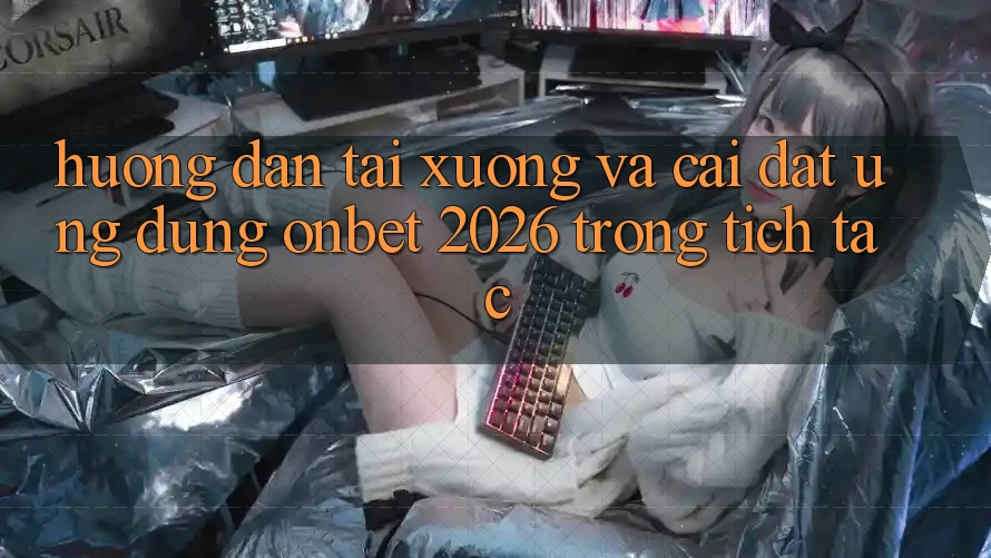 Hướng Dẫn Tải xuống Và Cài Đặt Ứng dụng Onbet 2026 Trong tích tắc