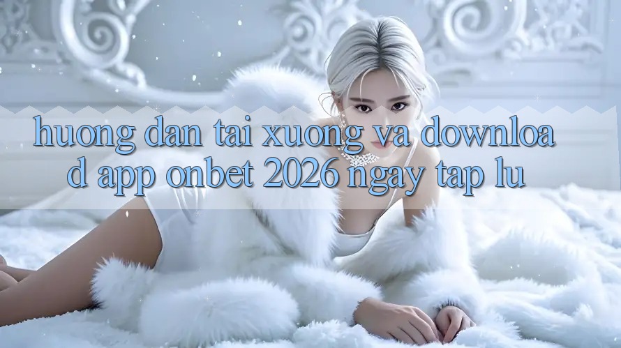 Hướng Dẫn Tải xuống Và Download App Onbet 2026 Ngay tắp lự