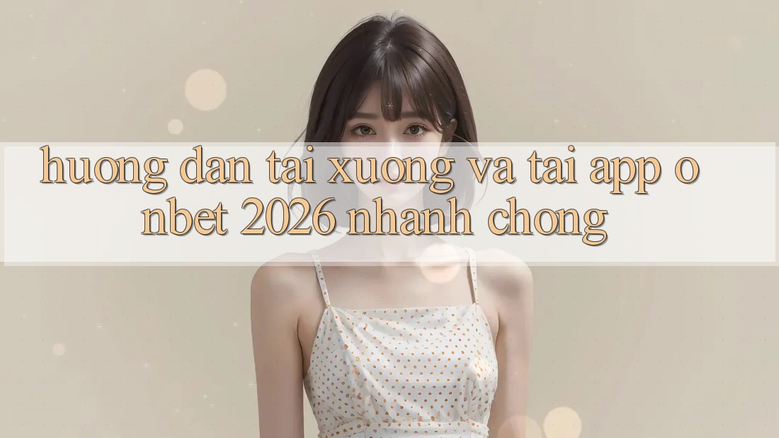 Hướng Dẫn Tải xuống Và Tải App Onbet 2026 Nhanh Chóng