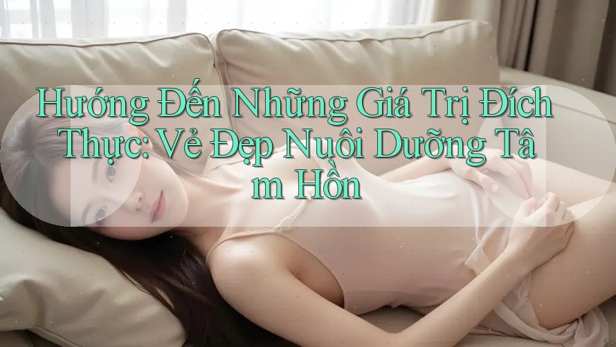 Hướng Đến Những Giá Trị Đích Thực: Vẻ Đẹp Nuôi Dưỡng Tâm Hồn