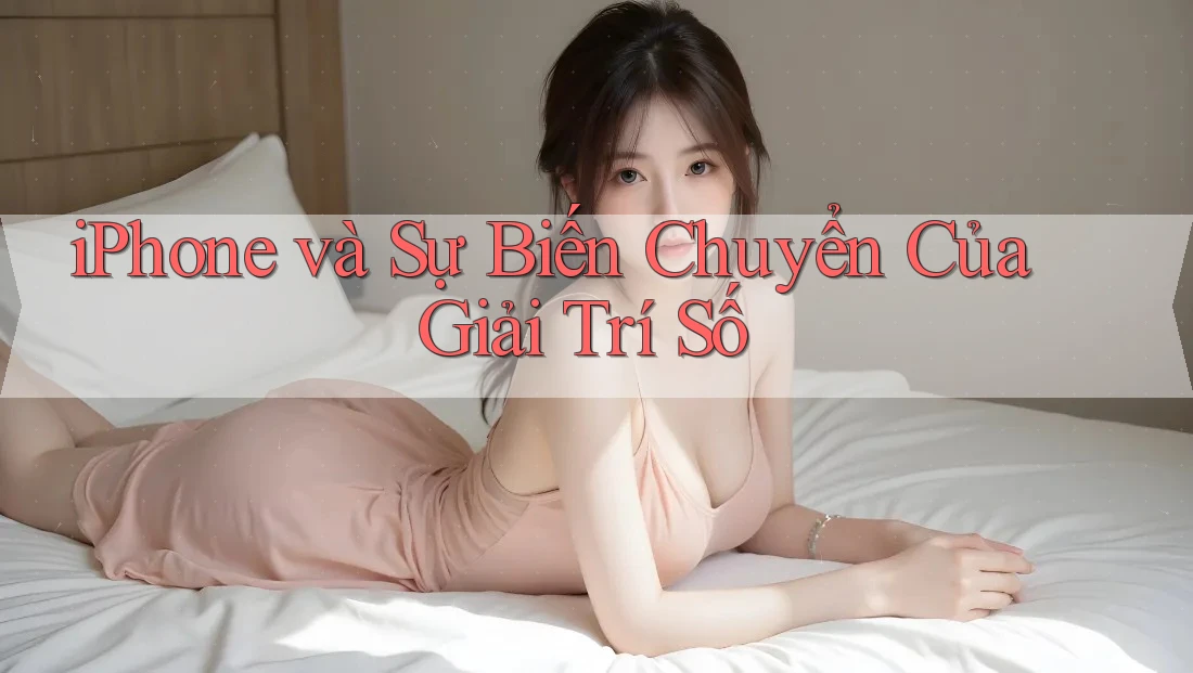 iPhone và Sự Biến Chuyển Của Giải Trí Số